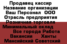 Продавец-кассир › Название организации ­ Ваш Персонал, ООО › Отрасль предприятия ­ Розничная торговля › Минимальный оклад ­ 15 000 - Все города Работа » Вакансии   . Ханты-Мансийский,Советский г.